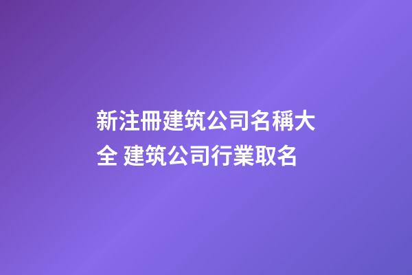 新注冊建筑公司名稱大全 建筑公司行業取名-第1張-公司起名-玄機派